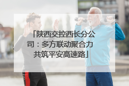 陕西交控西长分公司：多方联动聚合力 共筑平安高速路