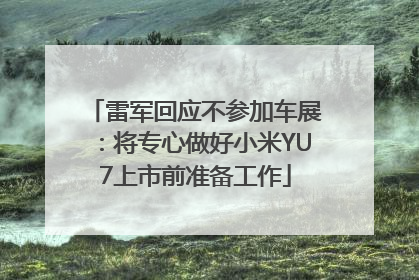 雷军回应不参加车展：将专心做好小米YU7上市前准备工作
