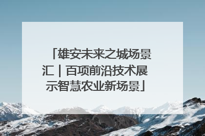 雄安未来之城场景汇｜百项前沿技术展示智慧农业新场景