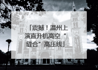 震撼！温州上演直升机高空“缝合”高压线