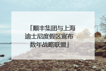 顺丰集团与上海迪士尼度假区宣布数年战略联盟