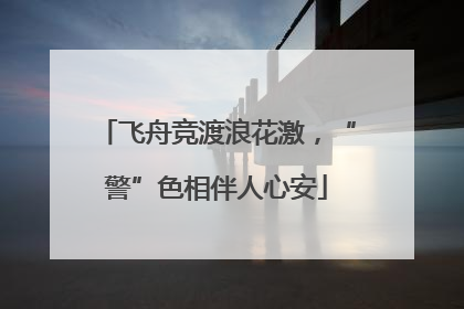 飞舟竞渡浪花激，“警”色相伴人心安