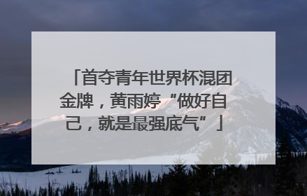 首夺青年世界杯混团金牌，黄雨婷“做好自己，就是最强底气”