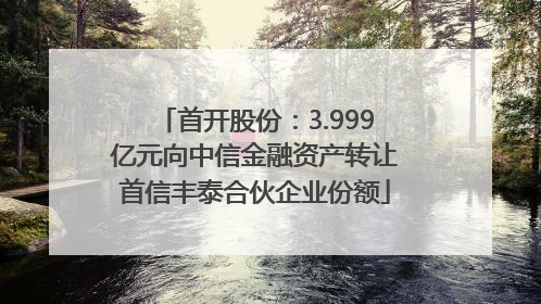 首开股份：3.999亿元向中信金融资产转让首信丰泰合伙企业份额