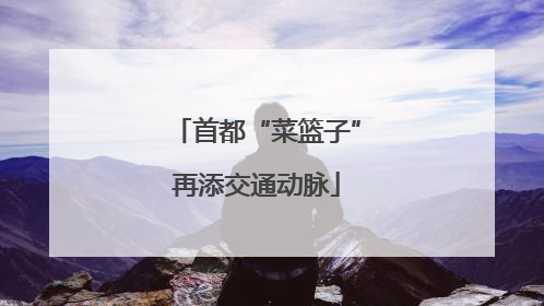 首都“菜篮子”再添交通动脉