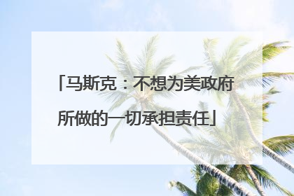 马斯克：不想为美政府所做的一切承担责任