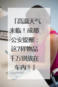高温天气来临！成都公安提醒：这7样物品千万别放在车内！