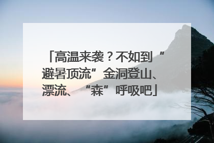 高温来袭？不如到“避暑顶流”金洞登山、漂流、“森”呼吸吧