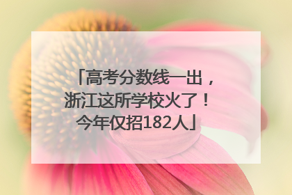 高考分数线一出，浙江这所学校火了！今年仅招182人