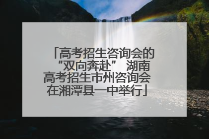 高考招生咨询会的“双向奔赴” 湖南高考招生市州咨询会在湘潭县一中举行