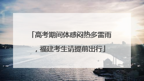 高考期间体感闷热多雷雨，福建考生请提前出行