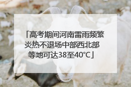 高考期间河南雷雨频繁 炎热不退场中部西北部等地可达38至40℃