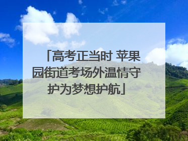 高考正当时 苹果园街道考场外温情守护为梦想护航
