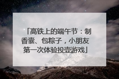 高铁上的端午节：制香囊、包粽子，小朋友第一次体验投壶游戏
