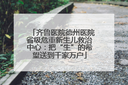 齐鲁医院德州医院省级危重新生儿救治中心：把“生”的希望送到千家万户