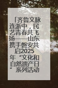 齐鲁文脉连浙中，民艺青春共飞扬——山东携手磐安共启2025年“文化和自然遗产日”系列活动
