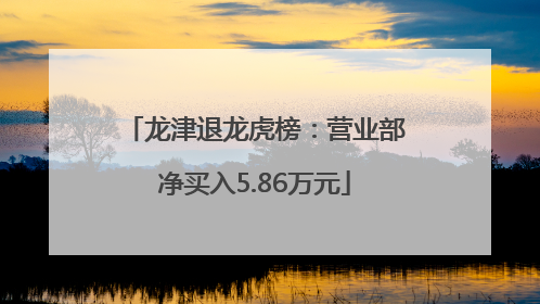 龙津退龙虎榜：营业部净买入5.86万元
