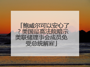 鲍威尔可以安心了？美国最高法院暗示美联储理事会成员免受总统解雇