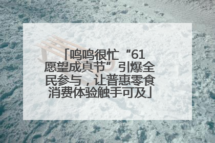 鸣鸣很忙“61 愿望成真节”引爆全民参与，让普惠零食消费体验触手可及