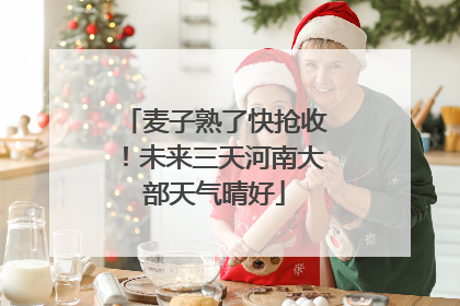 麦子熟了快抢收！未来三天河南大部天气晴好