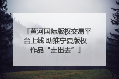 黄河国际版权交易平台上线 助推宁夏版权作品“走出去”