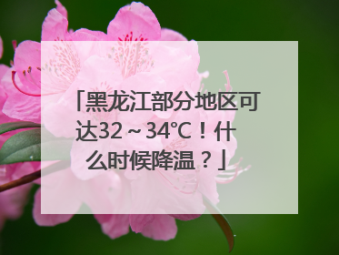 黑龙江部分地区可达32～34℃！什么时候降温？