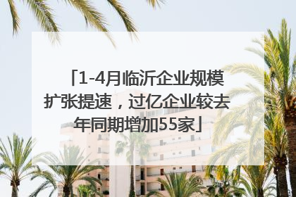 1-4月临沂企业规模扩张提速，过亿企业较去年同期增加55家