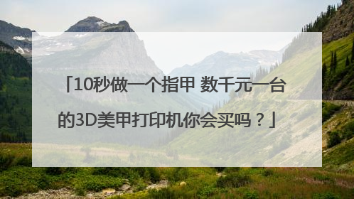10秒做一个指甲 数千元一台的3D美甲打印机你会买吗？