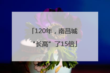 120年，南昌城“长高”了15倍