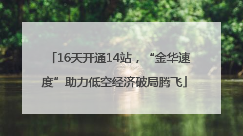 16天开通14站，“金华速度”助力低空经济破局腾飞