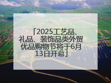 2025工艺品、礼品、装饰品类外贸优品购物节将于6月13日开幕
