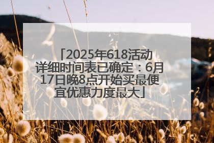 2025年618活动详细时间表已确定：6月17日晚8点开始买最便宜优惠力度最大