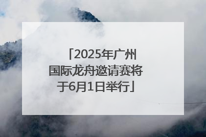 2025年广州国际龙舟邀请赛将于6月1日举行