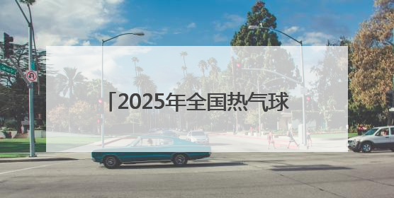2025年全国热气球冠军赛在石家庄开赛