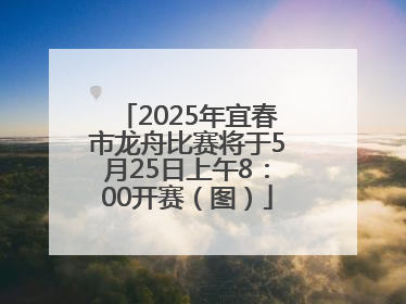 2025年宜春市龙舟比赛将于5月25日上午8：00开赛（图）