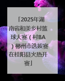 2025年湖南省和美乡村篮球大赛（村BA）郴州市选拔赛在桂阳县火热开赛