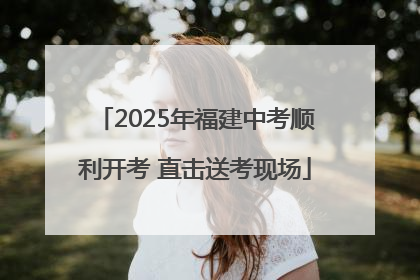 2025年福建中考顺利开考 直击送考现场