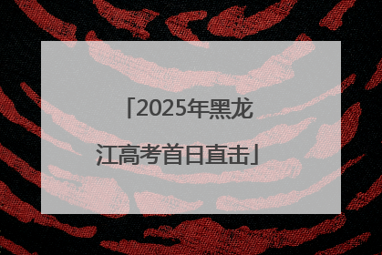 2025年黑龙江高考首日直击
