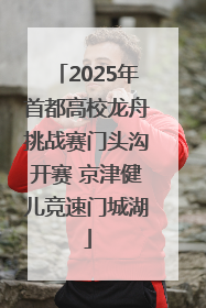 2025年首都高校龙舟挑战赛门头沟开赛 京津健儿竞速门城湖