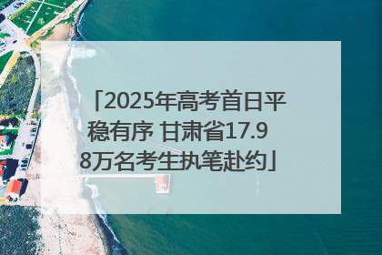 2025年高考首日平稳有序 甘肃省17.98万名考生执笔赴约