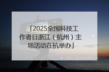 2025全国科技工作者日浙江（杭州）主场活动在杭举办