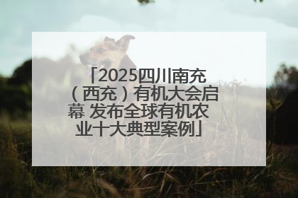 2025四川南充（西充）有机大会启幕 发布全球有机农业十大典型案例