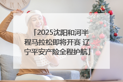 2025沈阳和河半程马拉松即将开赛 辽宁平安产险全程护航