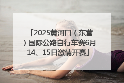2025黄河口（东营）国际公路自行车赛6月14、15日激情开赛