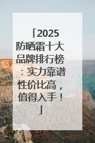 2025防晒霜十大品牌排行榜：实力靠谱性价比高，值得入手！