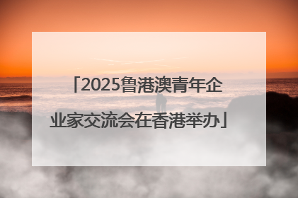 2025鲁港澳青年企业家交流会在香港举办