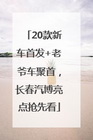 20款新车首发+老爷车聚首，长春汽博亮点抢先看