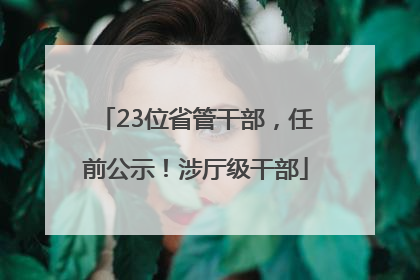 23位省管干部，任前公示！涉厅级干部