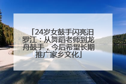 24岁女鼓手闪亮汨罗江：从舞蹈老师到龙舟鼓手，今后希望长期推广家乡文化