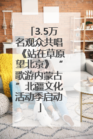 3.5万名观众共唱《站在草原望北京》“歌游内蒙古”北疆文化活动季启动